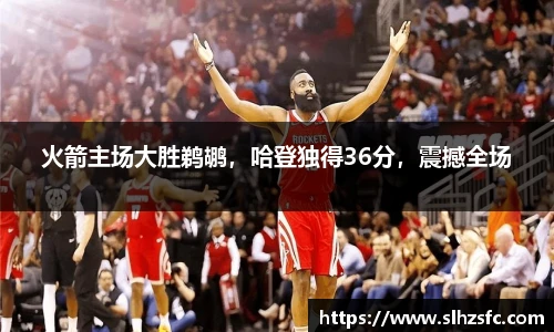 火箭主场大胜鹈鹕，哈登独得36分，震撼全场