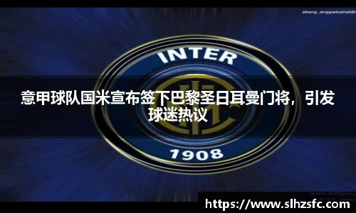 意甲球队国米宣布签下巴黎圣日耳曼门将，引发球迷热议