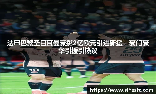 法甲巴黎圣日耳曼豪掷2亿欧元引进新援，豪门豪华引援引热议
