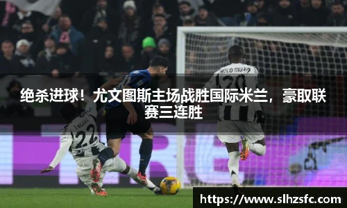 绝杀进球！尤文图斯主场战胜国际米兰，豪取联赛三连胜