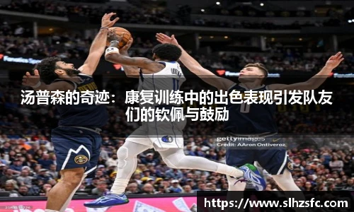 汤普森的奇迹：康复训练中的出色表现引发队友们的钦佩与鼓励
