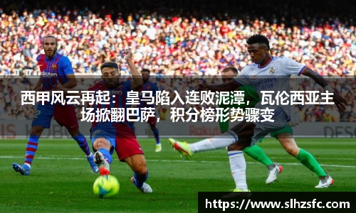 西甲风云再起：皇马陷入连败泥潭，瓦伦西亚主场掀翻巴萨，积分榜形势骤变