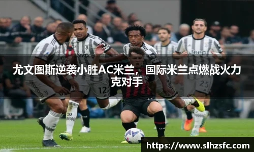 尤文图斯逆袭小胜AC米兰，国际米兰点燃战火力克对手