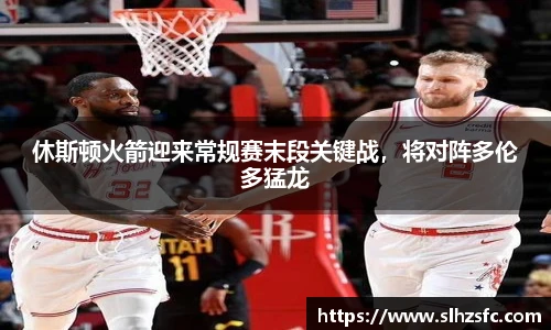 休斯顿火箭迎来常规赛末段关键战，将对阵多伦多猛龙