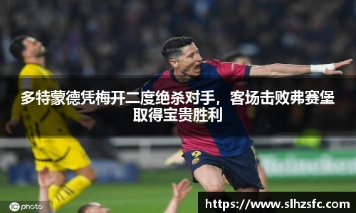 多特蒙德凭梅开二度绝杀对手，客场击败弗赛堡取得宝贵胜利