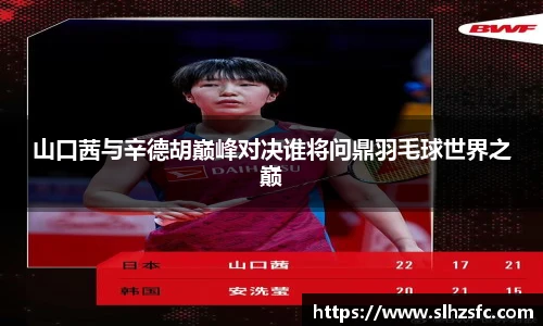 山口茜与辛德胡巅峰对决谁将问鼎羽毛球世界之巅