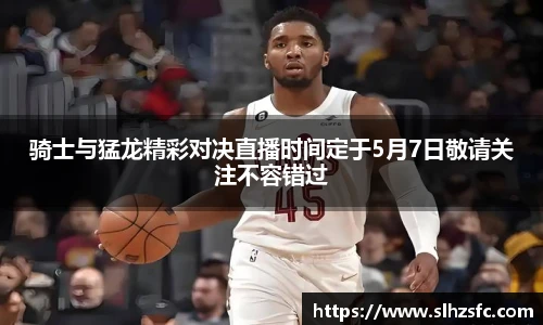 骑士与猛龙精彩对决直播时间定于5月7日敬请关注不容错过