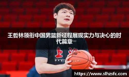 王哲林领衔中国男篮新征程展现实力与决心的时代篇章
