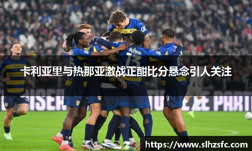 卡利亚里与热那亚激战正酣比分悬念引人关注