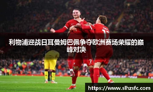 利物浦迎战日耳曼姆巴佩争夺欧洲赛场荣耀的巅峰对决
