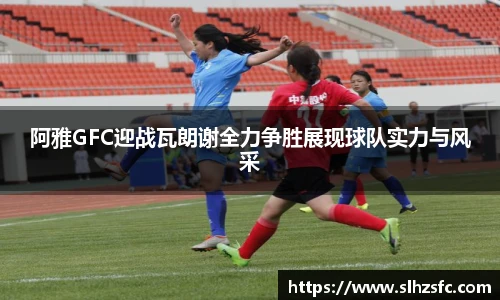 阿雅GFC迎战瓦朗谢全力争胜展现球队实力与风采