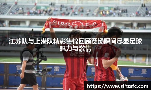 江苏队与上港队精彩集锦回顾赛场瞬间尽显足球魅力与激情